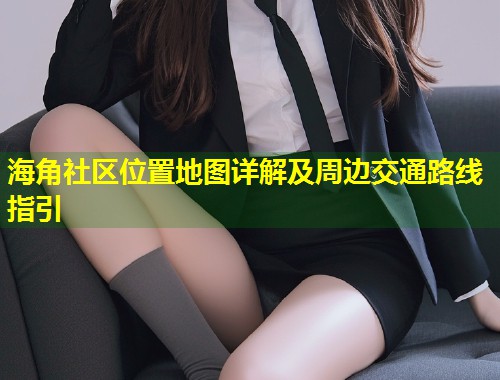 海角社区位置地图详解及周边交通路线指引