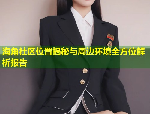海角社区位置揭秘与周边环境全方位解析报告