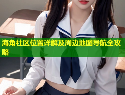 海角社区位置详解及周边地图导航全攻略