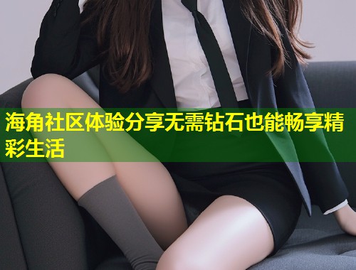 海角社区体验分享无需钻石也能畅享精彩生活
