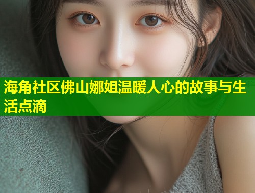 海角社区佛山娜姐温暖人心的故事与生活点滴