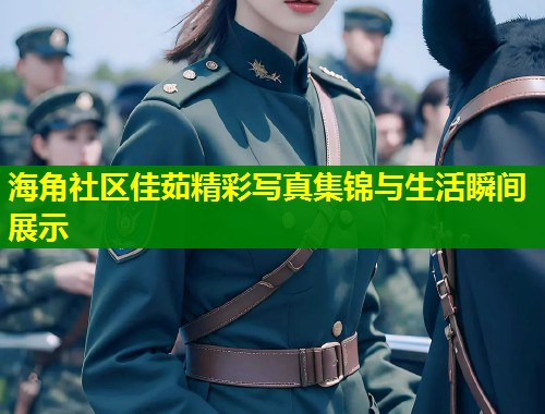 海角社区佳茹精彩写真集锦与生活瞬间展示