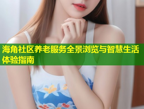 海角社区养老服务全景浏览与智慧生活体验指南