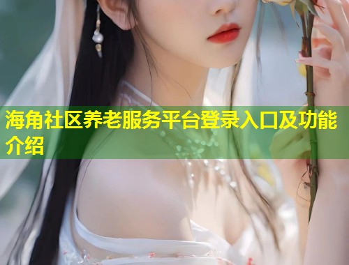 海角社区养老服务平台登录入口及功能介绍