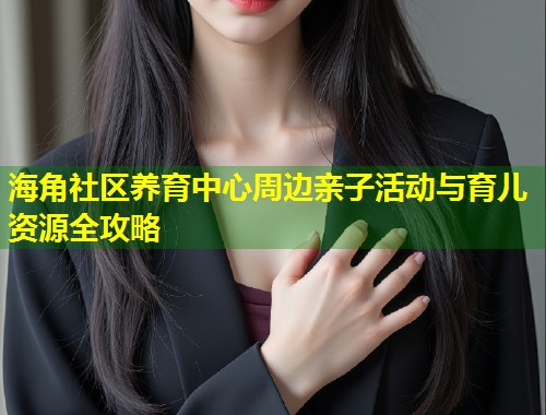 海角社区养育中心周边亲子活动与育儿资源全攻略