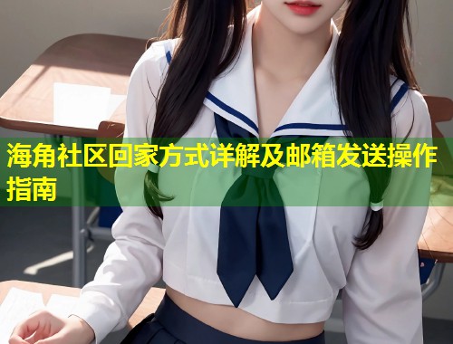 海角社区回家方式详解及邮箱发送操作指南