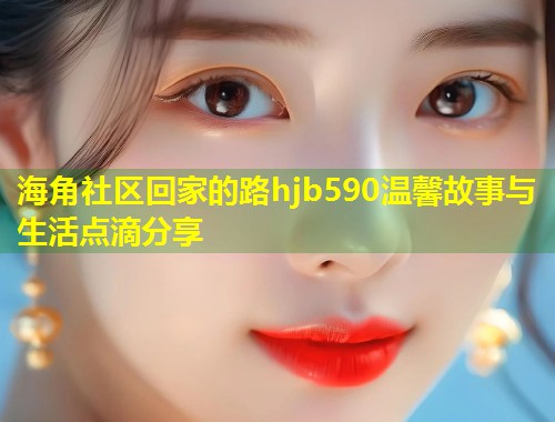海角社区回家的路hjb590温馨故事与生活点滴分享