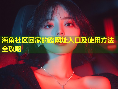 海角社区回家的路网址入口及使用方法全攻略