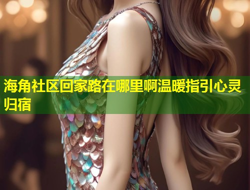 海角社区回家路在哪里啊温暖指引心灵归宿