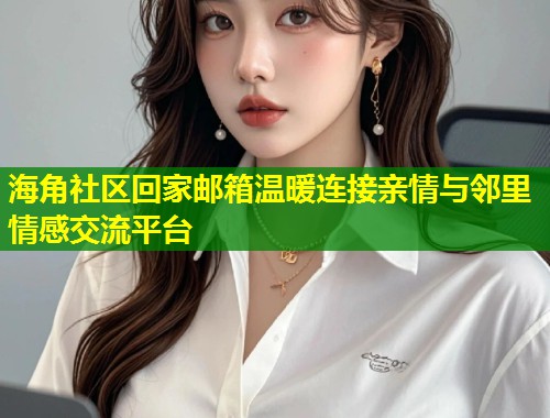 海角社区回家邮箱温暖连接亲情与邻里情感交流平台