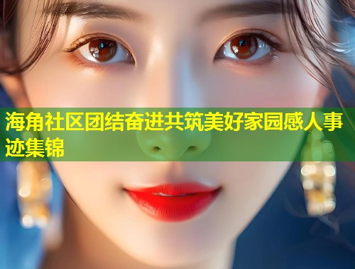 海角社区团结奋进共筑美好家园感人事迹集锦
