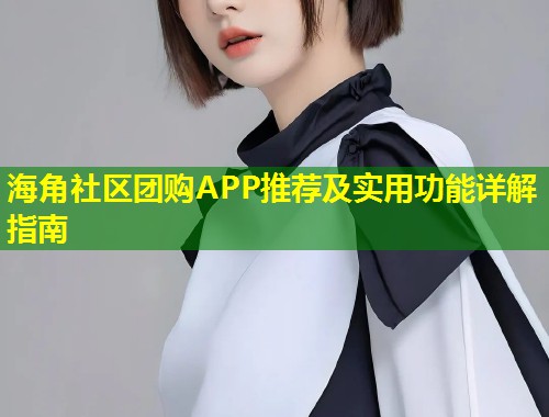 海角社区团购APP推荐及实用功能详解指南