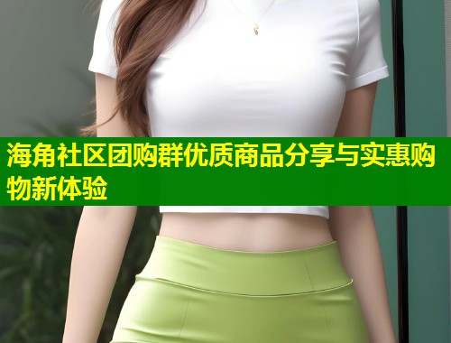 海角社区团购群优质商品分享与实惠购物新体验