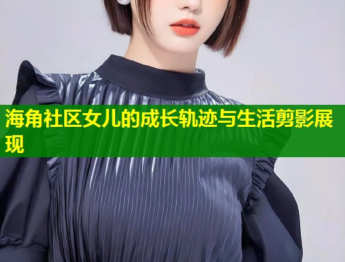 海角社区女儿的成长轨迹与生活剪影展现