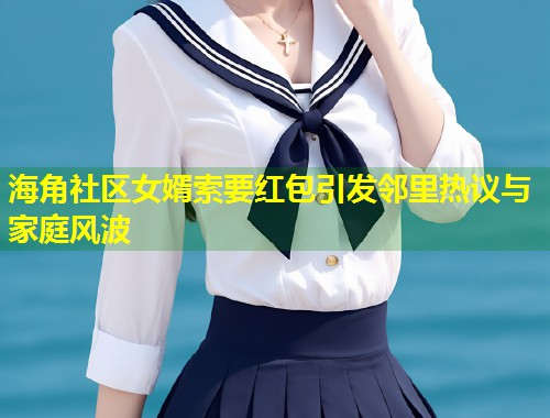 海角社区女婿索要红包引发邻里热议与家庭风波