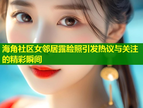海角社区女邻居露脸照引发热议与关注的精彩瞬间