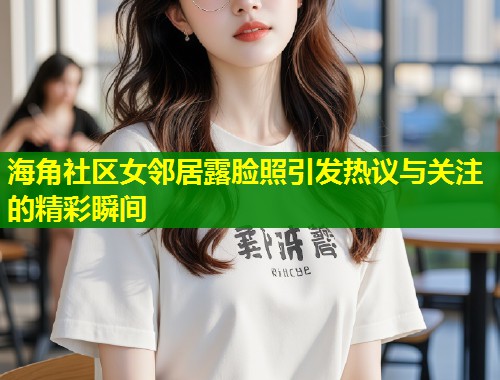 海角社区女邻居露脸照引发热议与关注的精彩瞬间