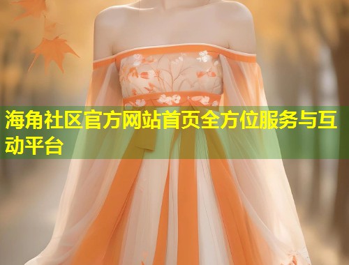 海角社区官方网站首页全方位服务与互动平台