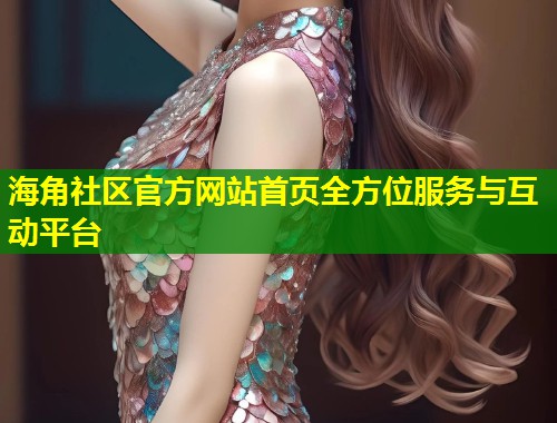 海角社区官方网站首页全方位服务与互动平台
