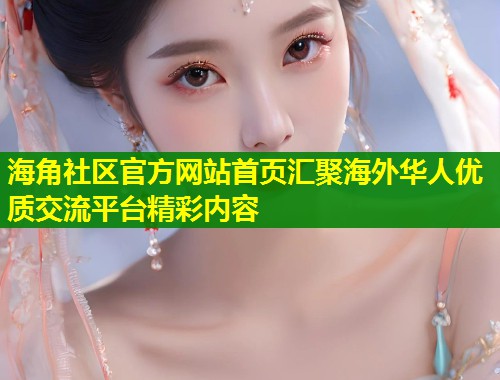 海角社区官方网站首页汇聚海外华人优质交流平台精彩内容