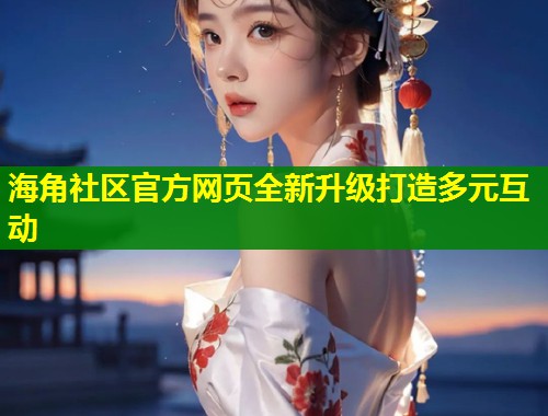 海角社区官方网页全新升级打造多元互动
