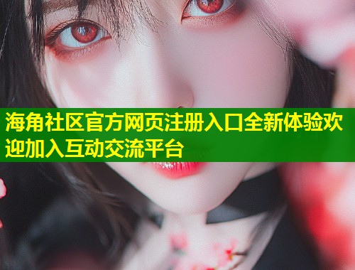 海角社区官方网页注册入口全新体验欢迎加入互动交流平台