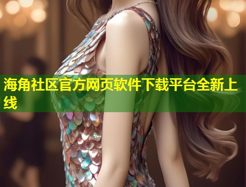 海角社区官方网页软件下载平台全新上线