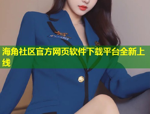 海角社区官方网页软件下载平台全新上线