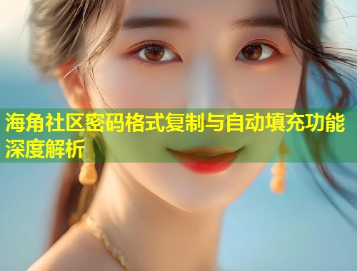 海角社区密码格式复制与自动填充功能深度解析