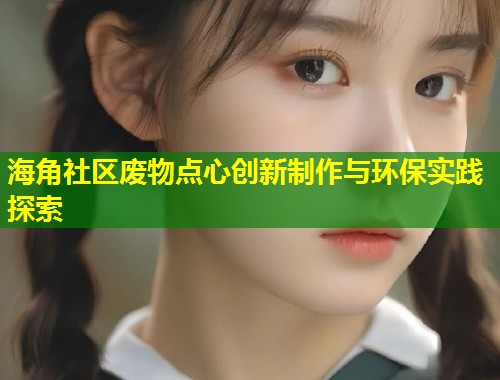 海角社区废物点心创新制作与环保实践探索