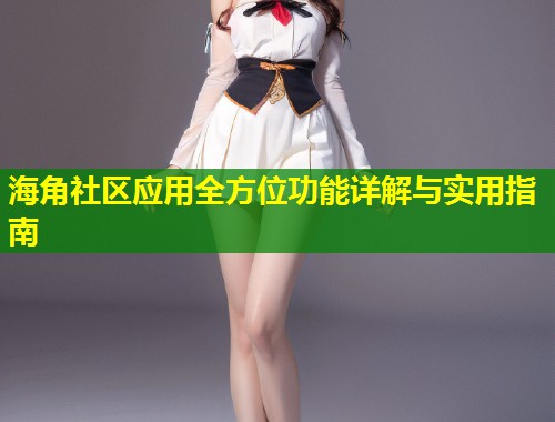 海角社区应用全方位功能详解与实用指南