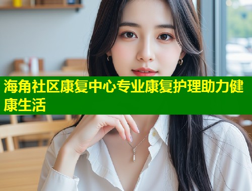 海角社区康复中心专业康复护理助力健康生活