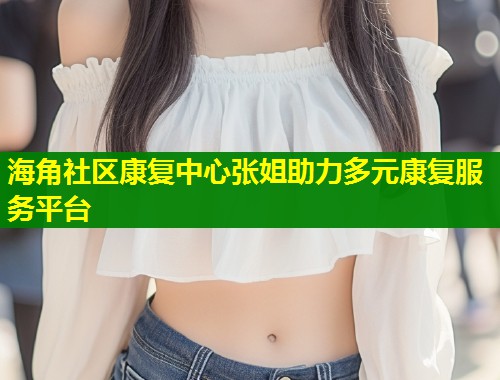 海角社区康复中心张姐助力多元康复服务平台