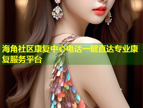 海角社区康复中心电话一键直达专业康复服务平台