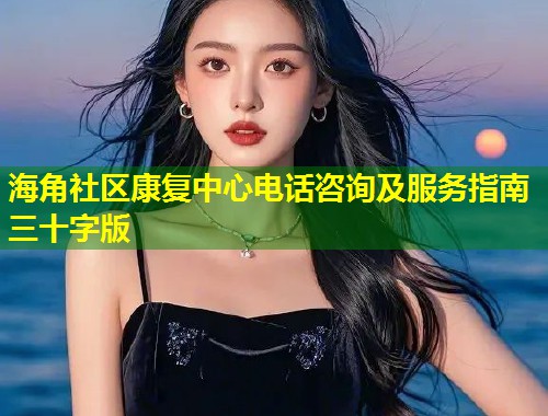海角社区康复中心电话咨询及服务指南三十字版