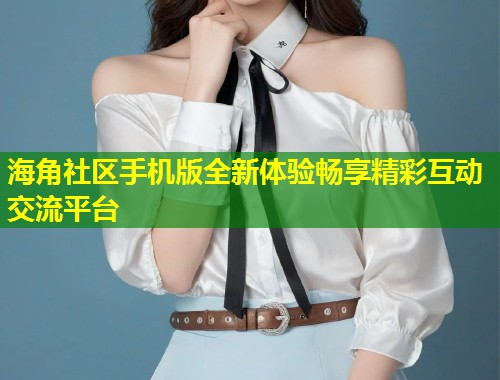 海角社区手机版全新体验畅享精彩互动交流平台