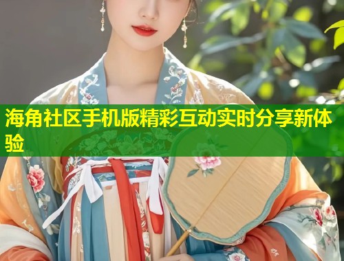 海角社区手机版精彩互动实时分享新体验