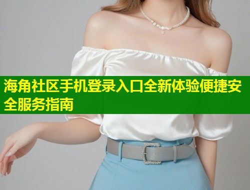 海角社区手机登录入口全新体验便捷安全服务指南