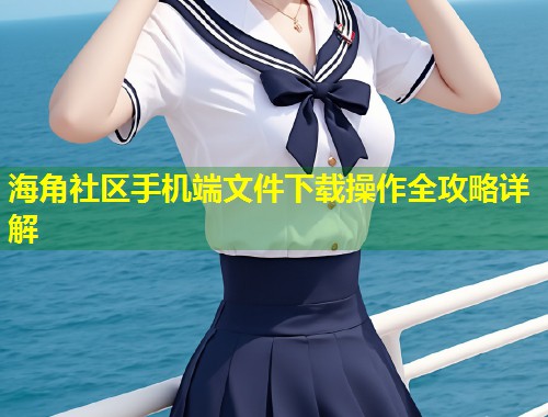 海角社区手机端文件下载操作全攻略详解