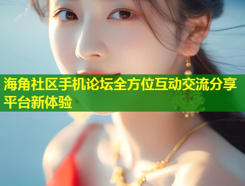 海角社区手机论坛全方位互动交流分享平台新体验