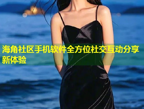 海角社区手机软件全方位社交互动分享新体验