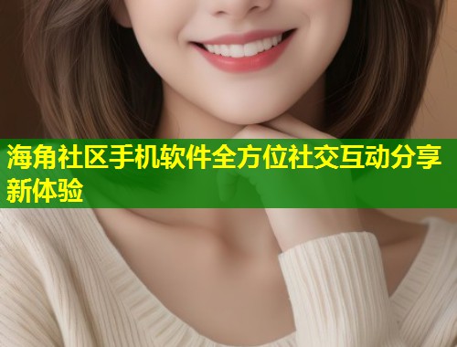 海角社区手机软件全方位社交互动分享新体验
