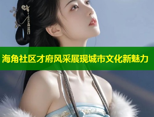 海角社区才府风采展现城市文化新魅力