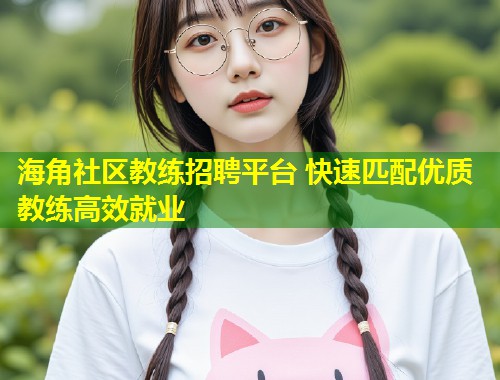 海角社区教练招聘平台 快速匹配优质教练高效就业