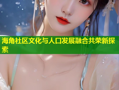 海角社区文化与人口发展融合共荣新探索