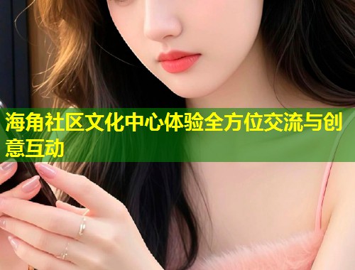 海角社区文化中心体验全方位交流与创意互动