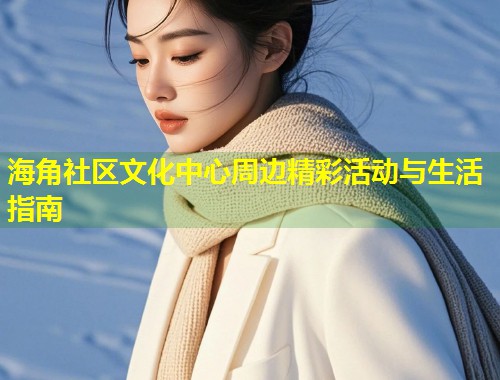 海角社区文化中心周边精彩活动与生活指南