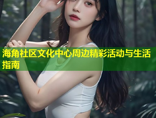 海角社区文化中心周边精彩活动与生活指南