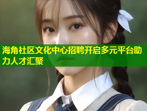 海角社区文化中心招聘开启多元平台助力人才汇聚