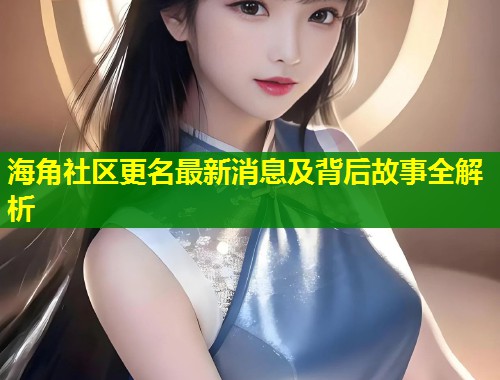 海角社区更名最新消息及背后故事全解析